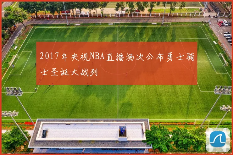 2017年央视NBA直播场次公布勇士骑士圣诞大战列