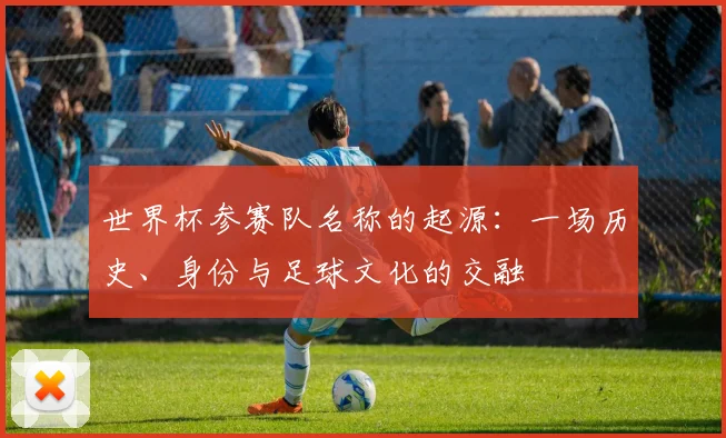 世界杯参赛队名称的起源：一场历史、身份与足球文化的交融