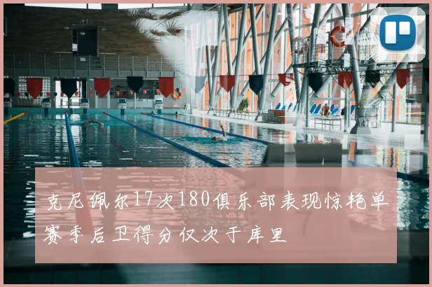 克尼佩尔17次180俱乐部表现惊艳单赛季后卫得分仅次于库里