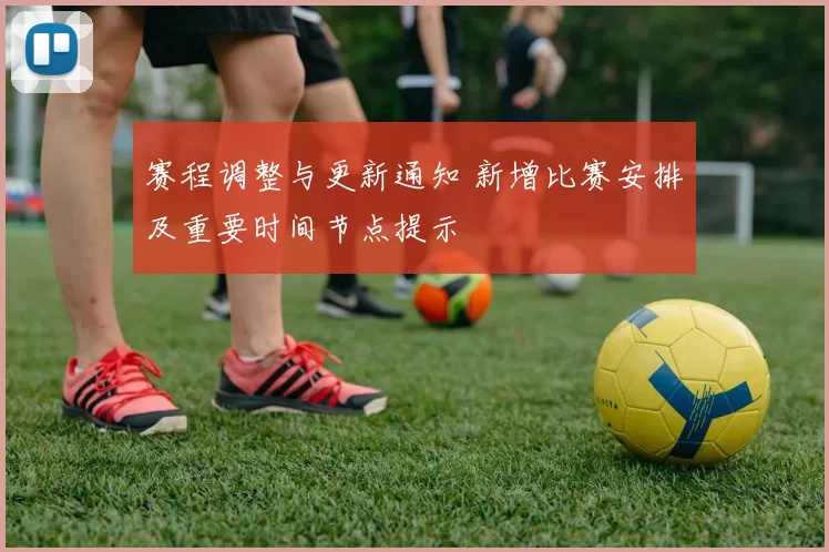 赛程调整与更新通知 新增比赛安排及重要时间节点提示