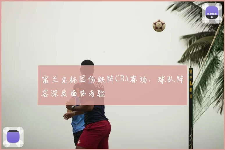 富兰克林因伤缺阵CBA赛场，球队阵容深度面临考验