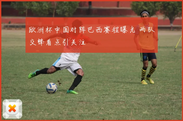 欧洲杯中国对阵巴西赛程曝光 两队交锋看点引关注