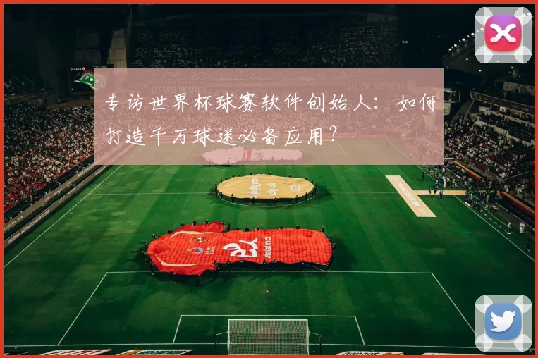 专访世界杯球赛软件创始人:如何打造千万球迷必备应用?