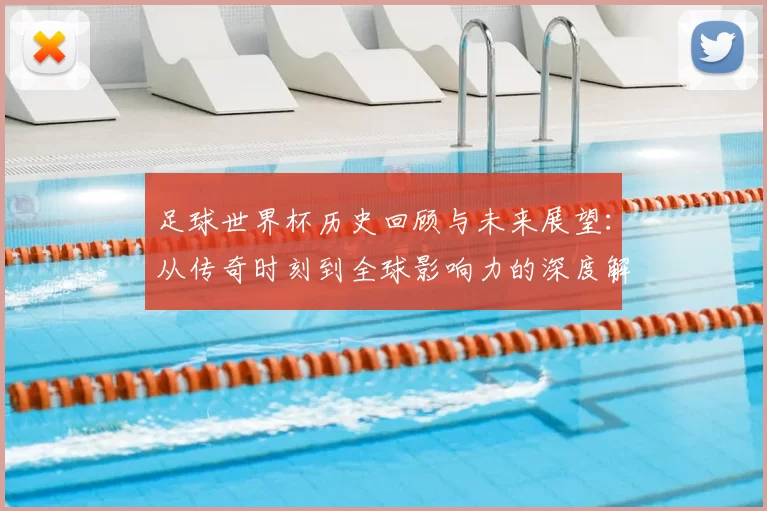 足球世界杯历史回顾与未来展望：从传奇时刻到全球影响力的深度解析