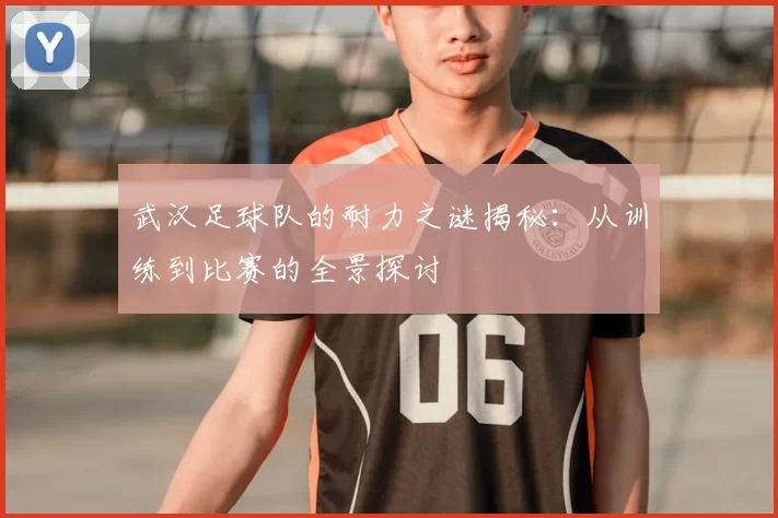 武汉足球队的耐力之谜揭秘：从训练到比赛的全景探讨