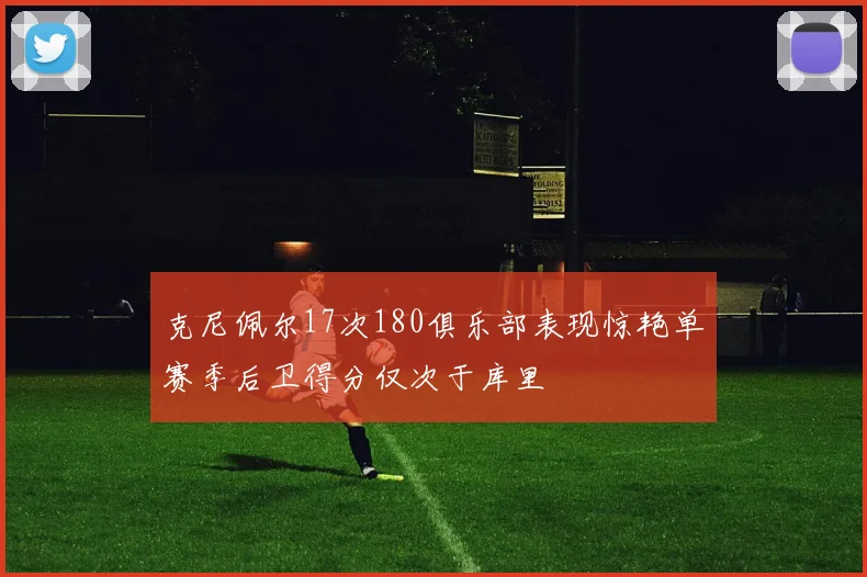 克尼佩尔17次180俱乐部表现惊艳单赛季后卫得分仅次于库里