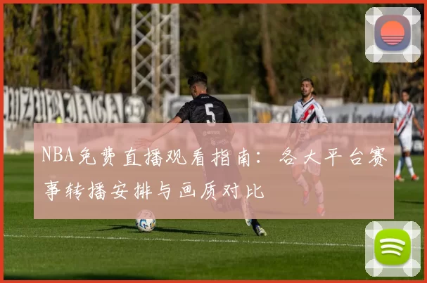 NBA免费直播观看指南：各大平台赛事转播安排与画质对比