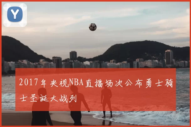 2017年央视NBA直播场次公布勇士骑士圣诞大战列