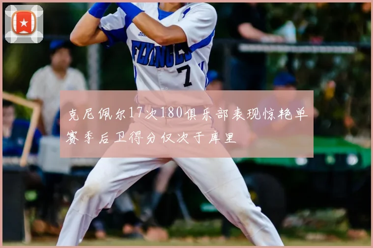 克尼佩尔17次180俱乐部表现惊艳单赛季后卫得分仅次于库里