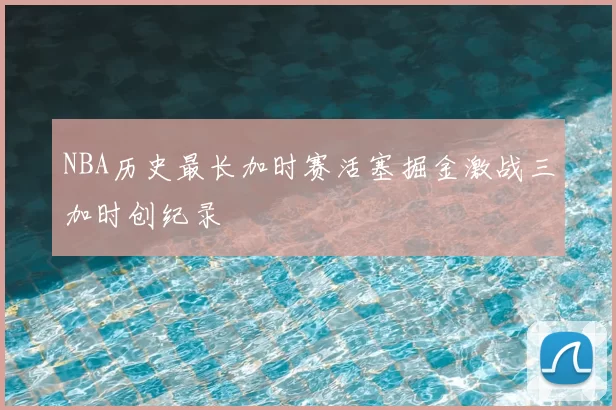 NBA历史最长加时赛活塞掘金激战三加时创纪录