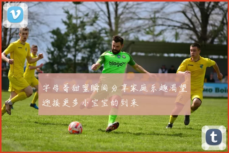 字母哥甜蜜瞬间分享家庭乐趣渴望迎接更多小宝宝的到来