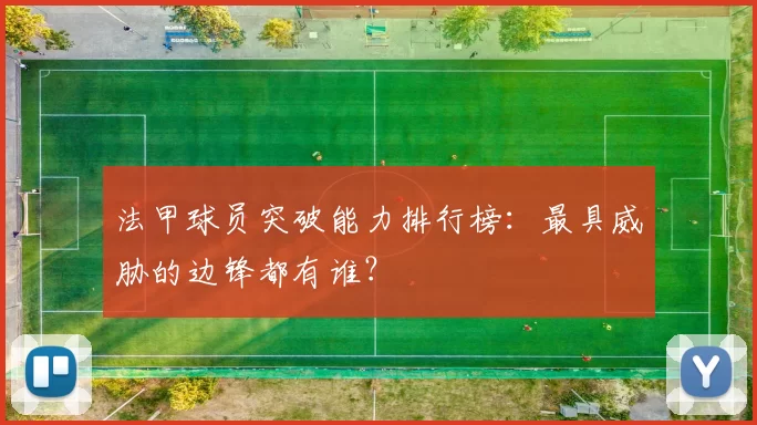 法甲球员突破能力排行榜：最具威胁的边锋都有谁？