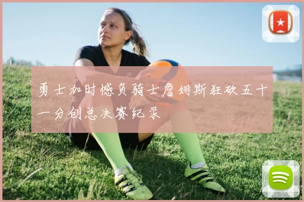 勇士加时憾负骑士詹姆斯狂砍五十一分创总决赛纪录