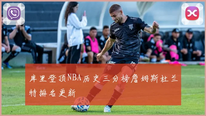 库里登顶NBA历史三分榜詹姆斯杜兰特排名更新