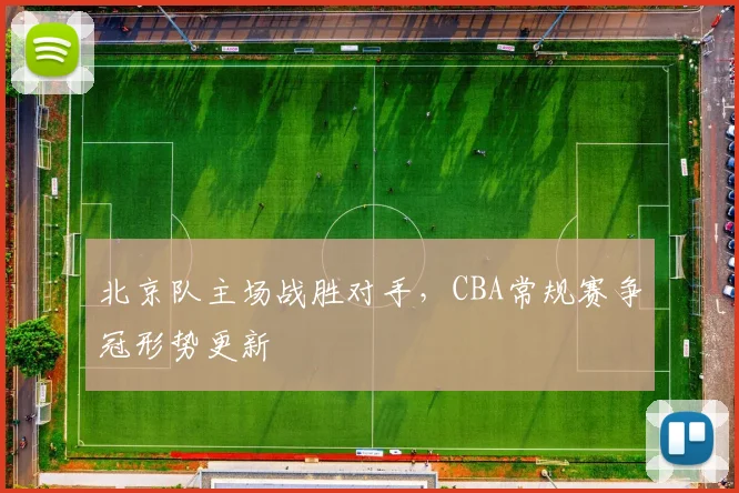 北京队主场战胜对手，CBA常规赛争冠形势更新