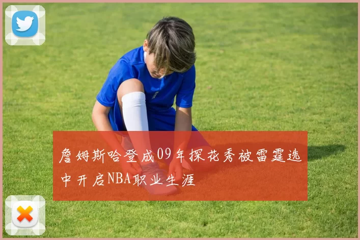 詹姆斯哈登成09年探花秀被雷霆选中开启NBA职业生涯