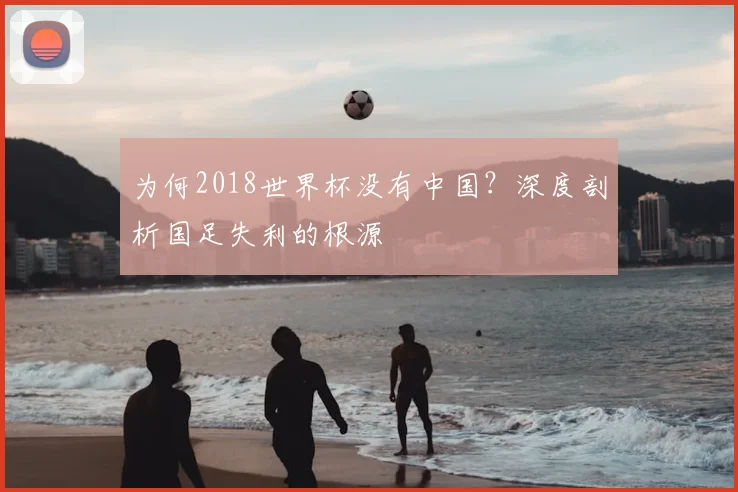 为何2018世界杯没有中国？深度剖析国足失利的根源