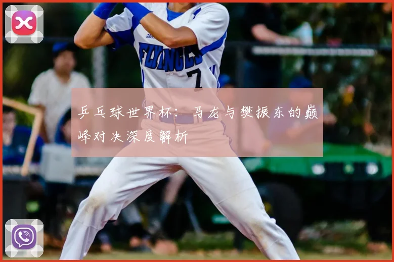 乒乓球世界杯：马龙与樊振东的巅峰对决深度解析