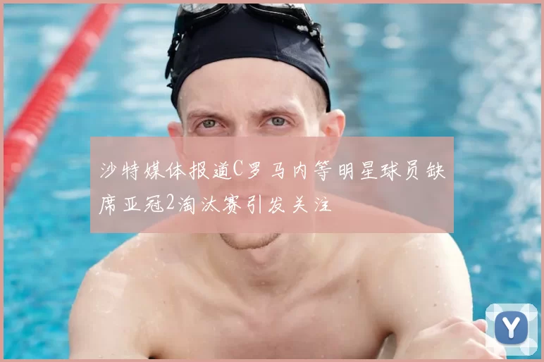 沙特媒体报道C罗马内等明星球员缺席亚冠2淘汰赛引发关注