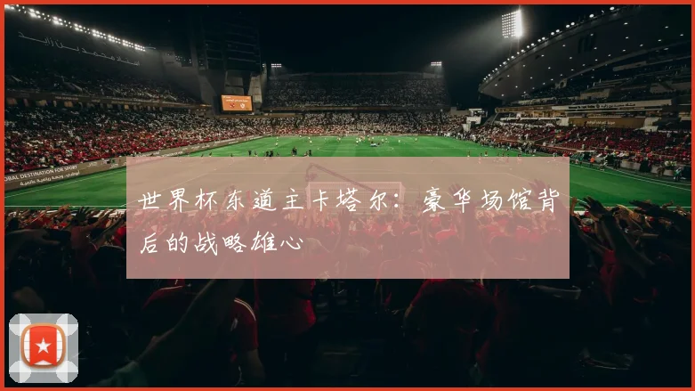 世界杯东道主卡塔尔：豪华场馆背后的战略雄心