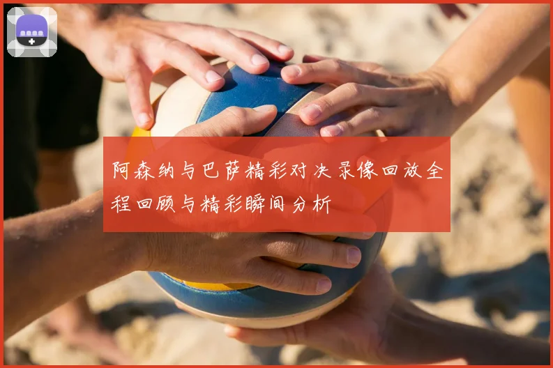 阿森纳与巴萨精彩对决录像回放全程回顾与精彩瞬间分析