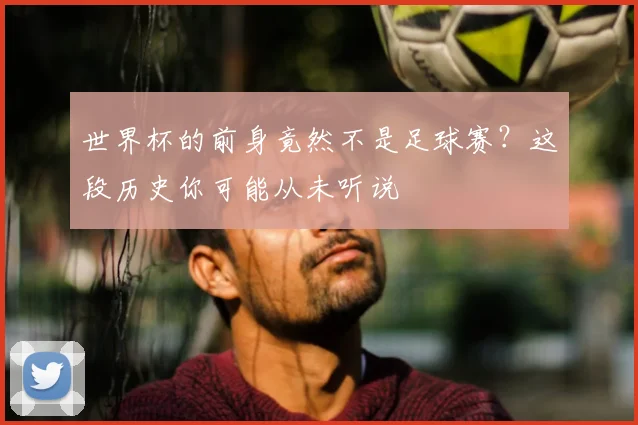 世界杯的前身竟然不是足球赛？这段历史你可能从未听说