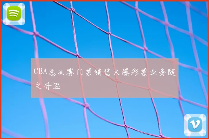 CBA总决赛门票销售火爆彩票业务随之升温