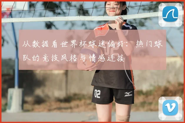 从数据看世界杯球迷偏好：热门球队的竞技风格与情感连接