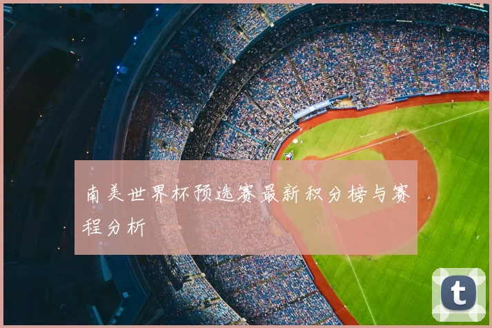 南美世界杯预选赛最新积分榜与赛程分析