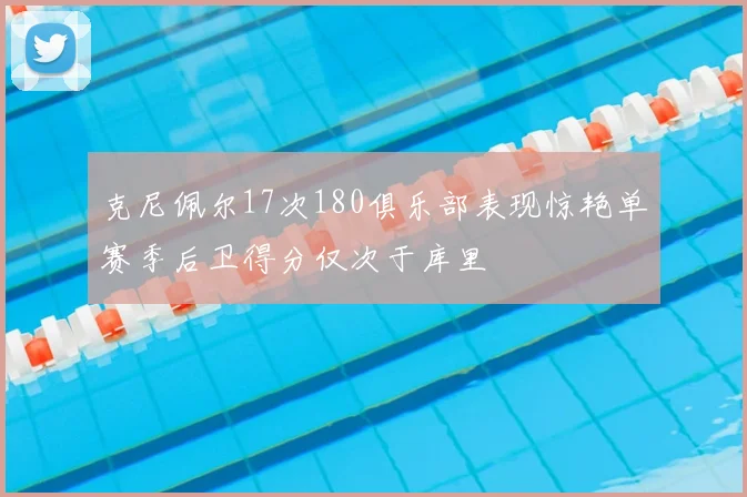 克尼佩尔17次180俱乐部表现惊艳单赛季后卫得分仅次于库里