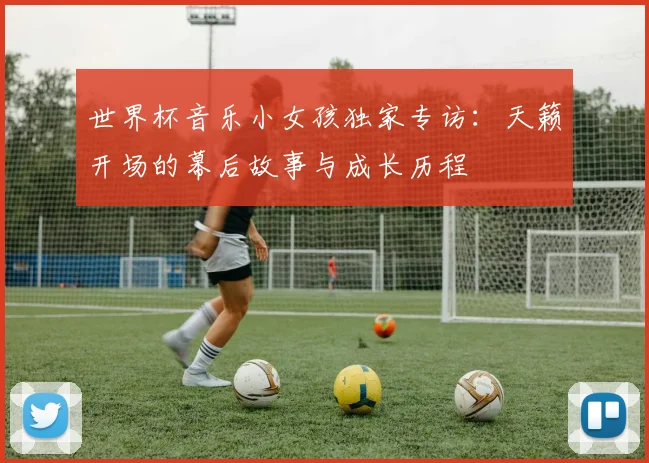世界杯音乐小女孩独家专访：天籁开场的幕后故事与成长历程