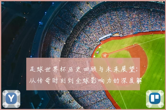 足球世界杯历史回顾与未来展望：从传奇时刻到全球影响力的深度解析