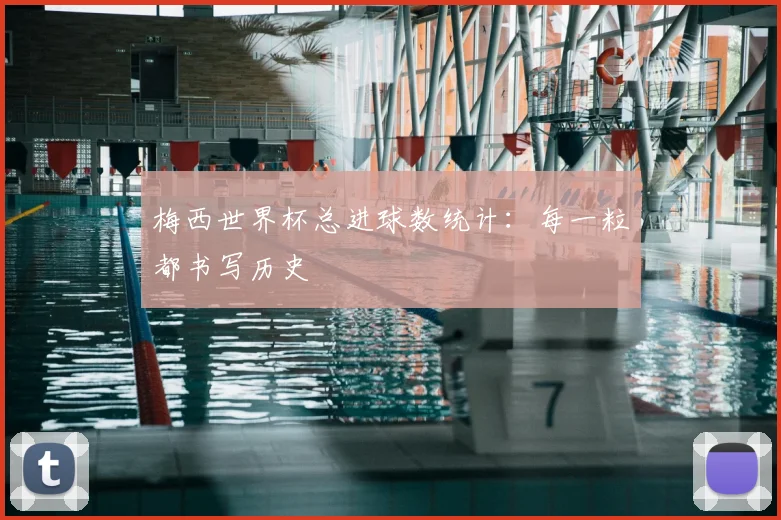 梅西世界杯总进球数统计：每一粒都书写历史