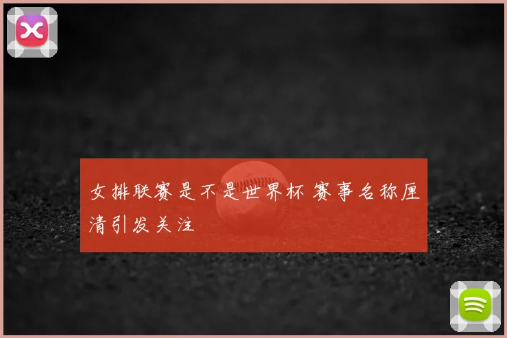 女排联赛是不是世界杯 赛事名称厘清引发关注