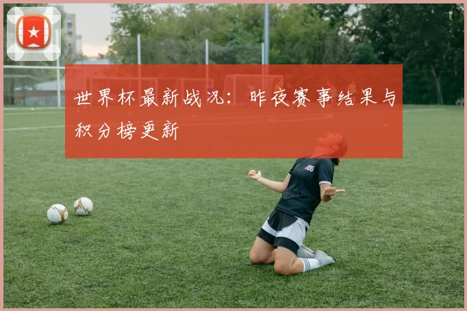 世界杯最新战况:昨夜赛事结果与积分榜更新