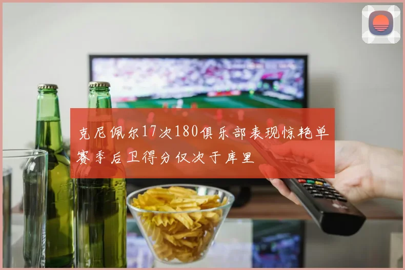 克尼佩尔17次180俱乐部表现惊艳单赛季后卫得分仅次于库里