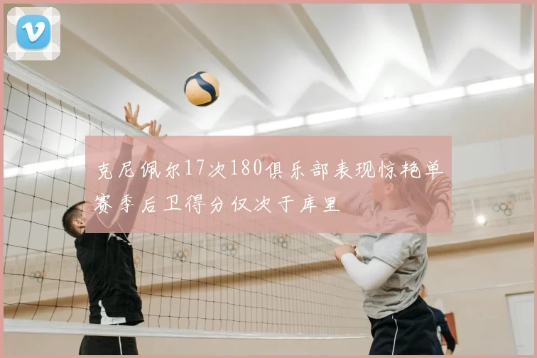 克尼佩尔17次180俱乐部表现惊艳单赛季后卫得分仅次于库里