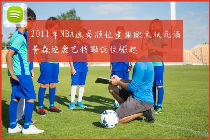 2011年NBA选秀顺位重排欧文状元汤普森逆袭巴特勒低位崛起