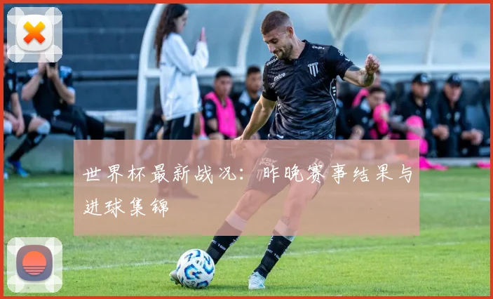 世界杯最新战况:昨晚赛事结果与进球集锦