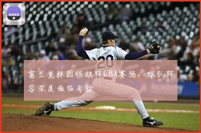 富兰克林因伤缺阵CBA赛场，球队阵容深度面临考验